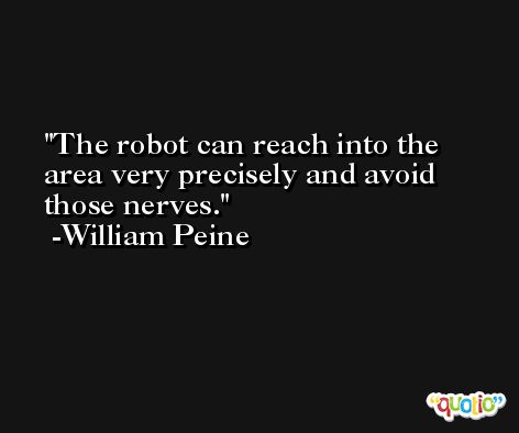 The robot can reach into the area very precisely and avoid those nerves. -William Peine