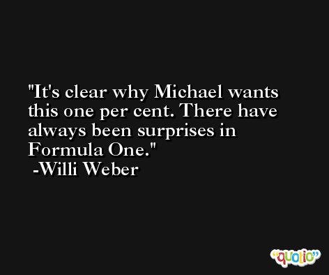 It's clear why Michael wants this one per cent. There have always been surprises in Formula One. -Willi Weber