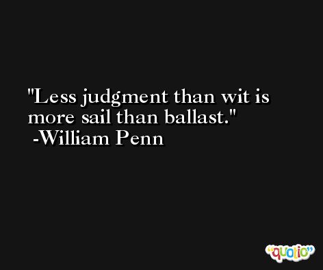 Less judgment than wit is more sail than ballast. -William Penn