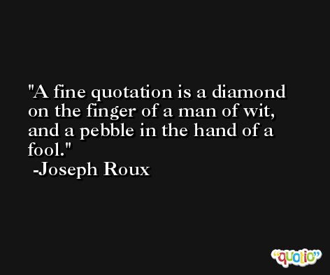 A fine quotation is a diamond on the finger of a man of wit, and a pebble in the hand of a fool. -Joseph Roux