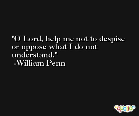 O Lord, help me not to despise or oppose what I do not understand. -William Penn