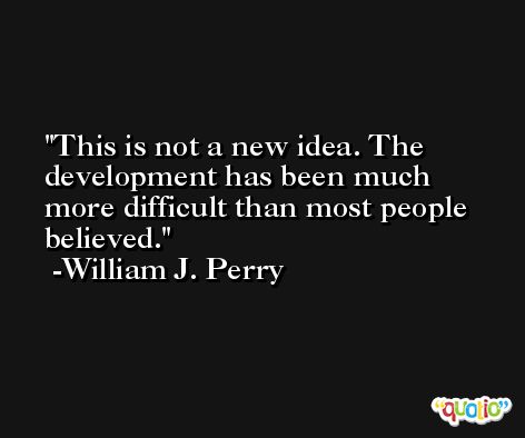 This is not a new idea. The development has been much more difficult than most people believed. -William J. Perry
