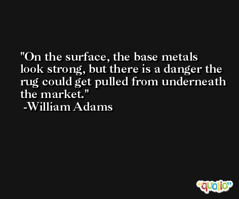 On the surface, the base metals look strong, but there is a danger the rug could get pulled from underneath the market. -William Adams