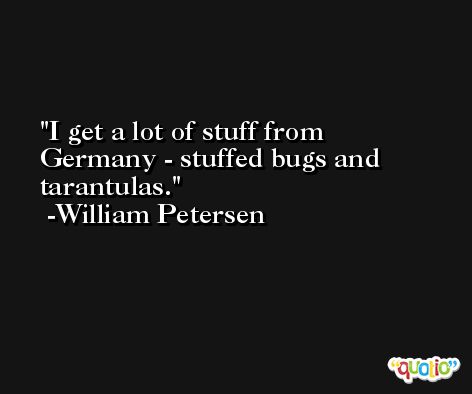 I get a lot of stuff from Germany - stuffed bugs and tarantulas. -William Petersen