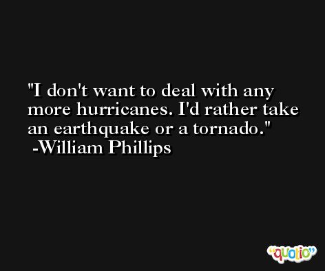 I don't want to deal with any more hurricanes. I'd rather take an earthquake or a tornado. -William Phillips
