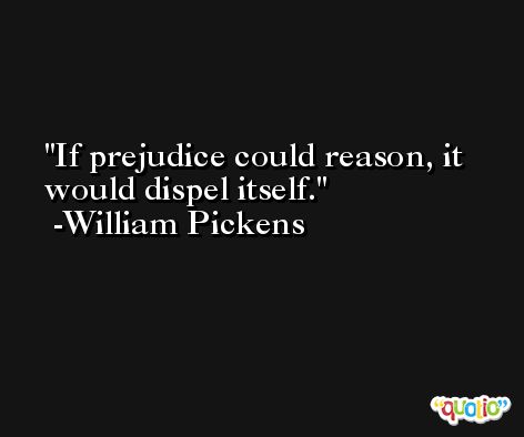 If prejudice could reason, it would dispel itself. -William Pickens