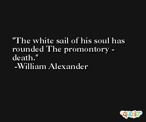 The white sail of his soul has rounded The promontory - death. -William Alexander