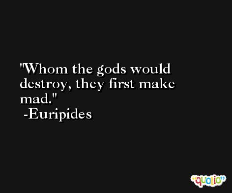 Whom the gods would destroy, they first make mad. -Euripides