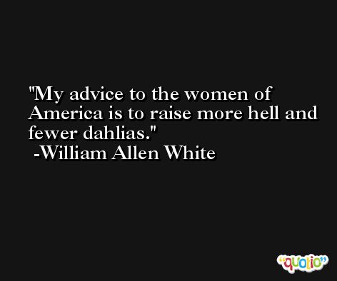My advice to the women of America is to raise more hell and fewer dahlias. -William Allen White