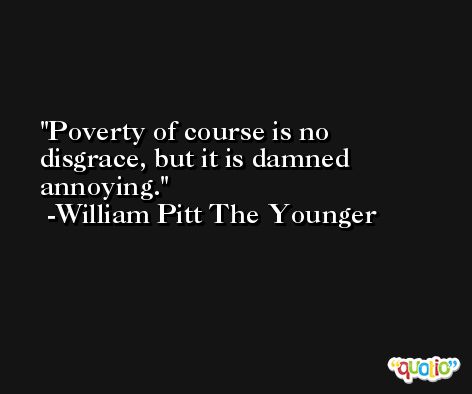 Poverty of course is no disgrace, but it is damned annoying. -William Pitt The Younger