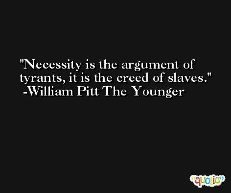 Necessity is the argument of tyrants, it is the creed of slaves. -William Pitt The Younger