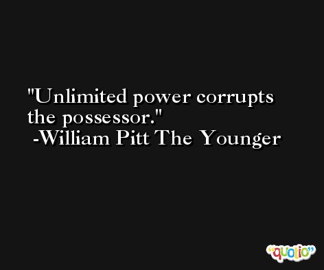 Unlimited power corrupts the possessor. -William Pitt The Younger