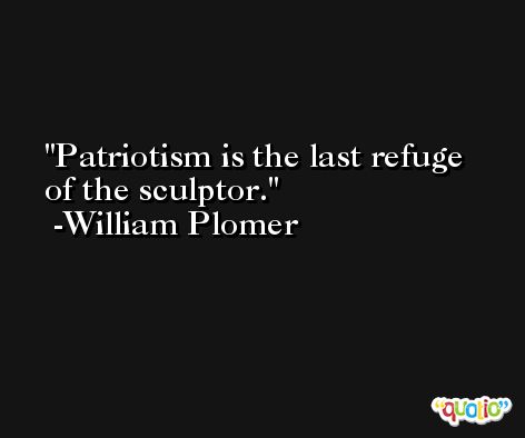 Patriotism is the last refuge of the sculptor. -William Plomer