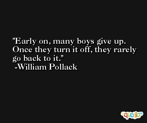 Early on, many boys give up. Once they turn it off, they rarely go back to it. -William Pollack