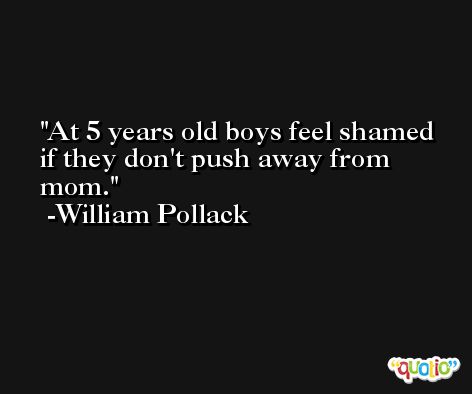 At 5 years old boys feel shamed if they don't push away from mom. -William Pollack