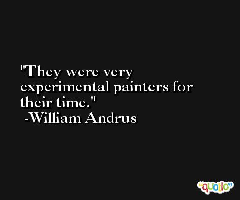 They were very experimental painters for their time. -William Andrus