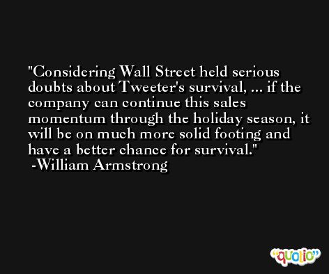Considering Wall Street held serious doubts about Tweeter's survival, ... if the company can continue this sales momentum through the holiday season, it will be on much more solid footing and have a better chance for survival. -William Armstrong