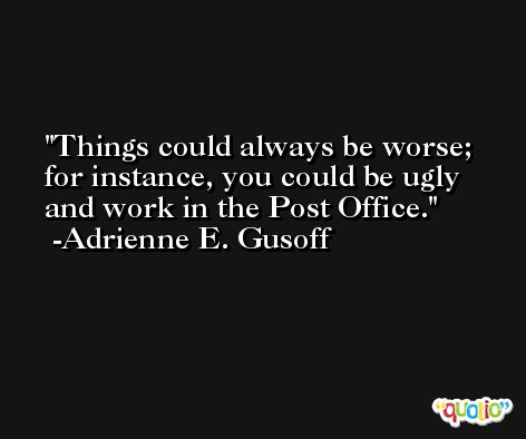 Things could always be worse; for instance, you could be ugly and work in the Post Office. -Adrienne E. Gusoff