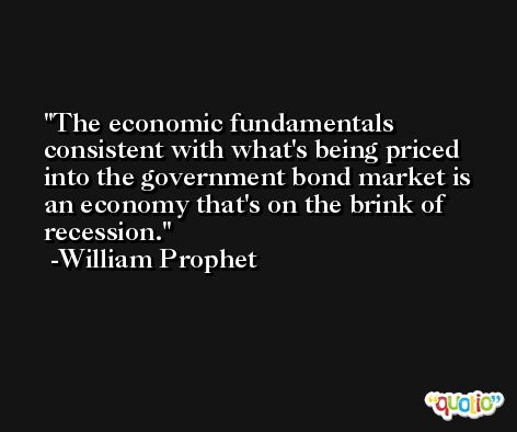 The economic fundamentals consistent with what's being priced into the government bond market is an economy that's on the brink of recession. -William Prophet