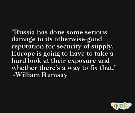 Russia has done some serious damage to its otherwise-good reputation for security of supply. Europe is going to have to take a hard look at their exposure and whether there's a way to fix that. -William Ramsay
