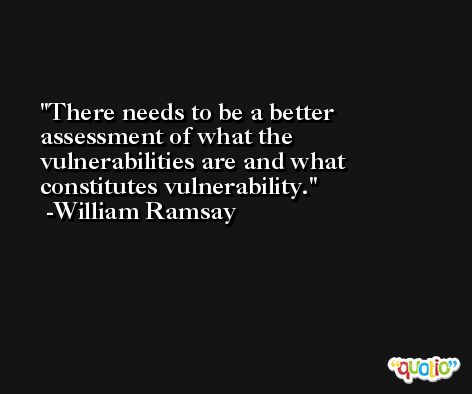 There needs to be a better assessment of what the vulnerabilities are and what constitutes vulnerability. -William Ramsay