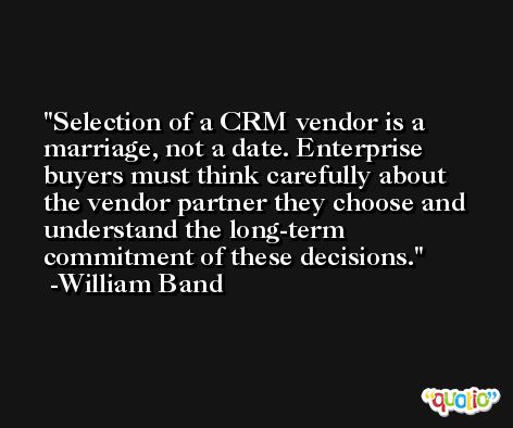 Selection of a CRM vendor is a marriage, not a date. Enterprise buyers must think carefully about the vendor partner they choose and understand the long-term commitment of these decisions. -William Band