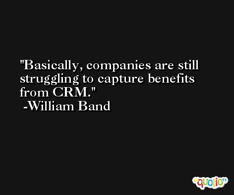 Basically, companies are still struggling to capture benefits from CRM. -William Band