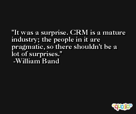 It was a surprise. CRM is a mature industry; the people in it are pragmatic, so there shouldn't be a lot of surprises. -William Band