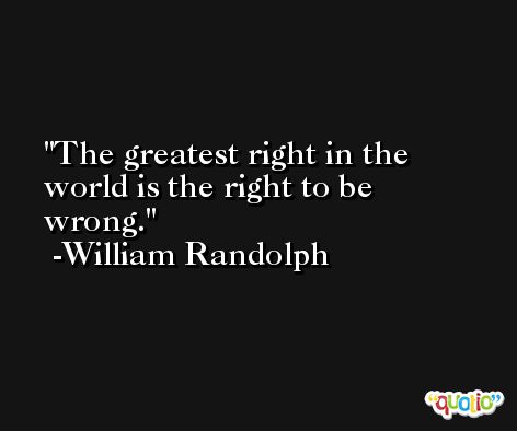 The greatest right in the world is the right to be wrong. -William Randolph
