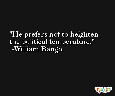 He prefers not to heighten the political temperature. -William Bango