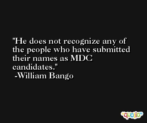 He does not recognize any of the people who have submitted their names as MDC candidates. -William Bango