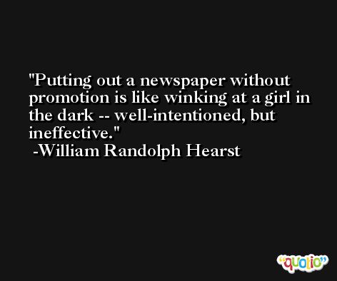 Putting out a newspaper without promotion is like winking at a girl in the dark -- well-intentioned, but ineffective. -William Randolph Hearst