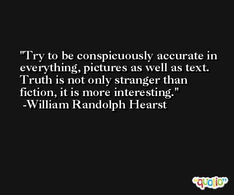 Try to be conspicuously accurate in everything, pictures as well as text. Truth is not only stranger than fiction, it is more interesting. -William Randolph Hearst
