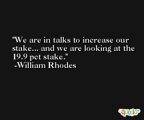 We are in talks to increase our stake... and we are looking at the 19.9 pct stake. -William Rhodes
