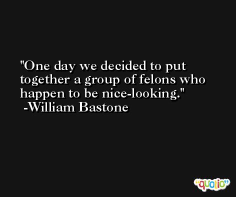 One day we decided to put together a group of felons who happen to be nice-looking. -William Bastone