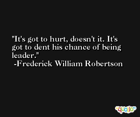 It's got to hurt, doesn't it. It's got to dent his chance of being leader. -Frederick William Robertson