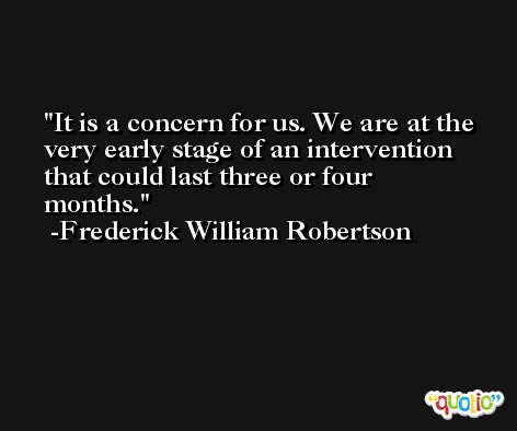 It is a concern for us. We are at the very early stage of an intervention that could last three or four months. -Frederick William Robertson