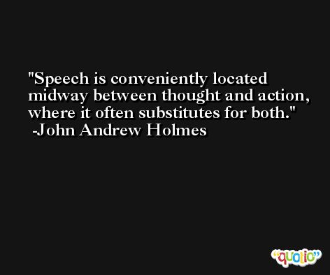 Speech is conveniently located midway between thought and action, where it often substitutes for both. -John Andrew Holmes