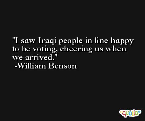 I saw Iraqi people in line happy to be voting, cheering us when we arrived. -William Benson