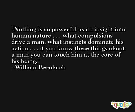 Nothing is so powerful as an insight into human nature . . . what compulsions drive a man, what instincts dominate his action . . . if you know these things about a man you can touch him at the core of his being. -William Bernbach