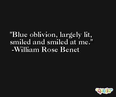 Blue oblivion, largely lit, smiled and smiled at me. -William Rose Benet