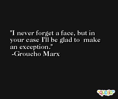 I never forget a face, but in your case I'll be glad to  make an exception. -Groucho Marx