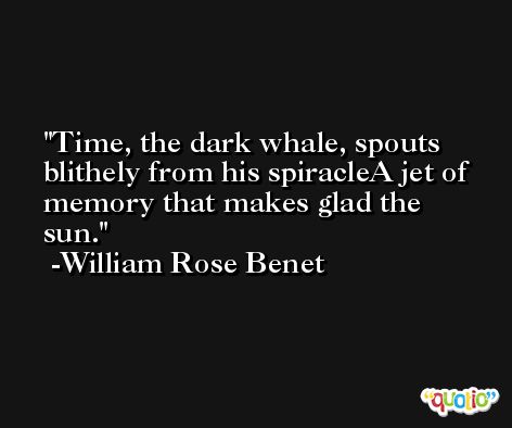 Time, the dark whale, spouts blithely from his spiracleA jet of memory that makes glad the sun. -William Rose Benet