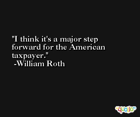 I think it's a major step forward for the American taxpayer. -William Roth