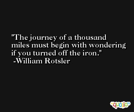 The journey of a thousand miles must begin with wondering if you turned off the iron. -William Rotsler