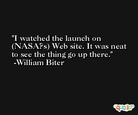 I watched the launch on (NASA?s) Web site. It was neat to see the thing go up there. -William Biter