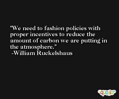 We need to fashion policies with proper incentives to reduce the amount of carbon we are putting in the atmosphere. -William Ruckelshaus