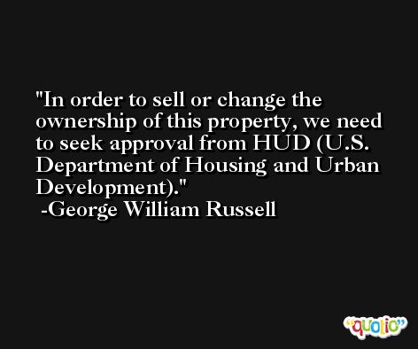 In order to sell or change the ownership of this property, we need to seek approval from HUD (U.S. Department of Housing and Urban Development). -George William Russell