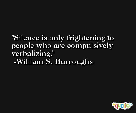 Silence is only frightening to people who are compulsively verbalizing. -William S. Burroughs