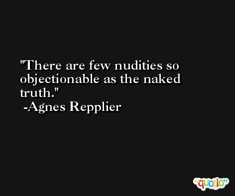 There are few nudities so objectionable as the naked truth. -Agnes Repplier